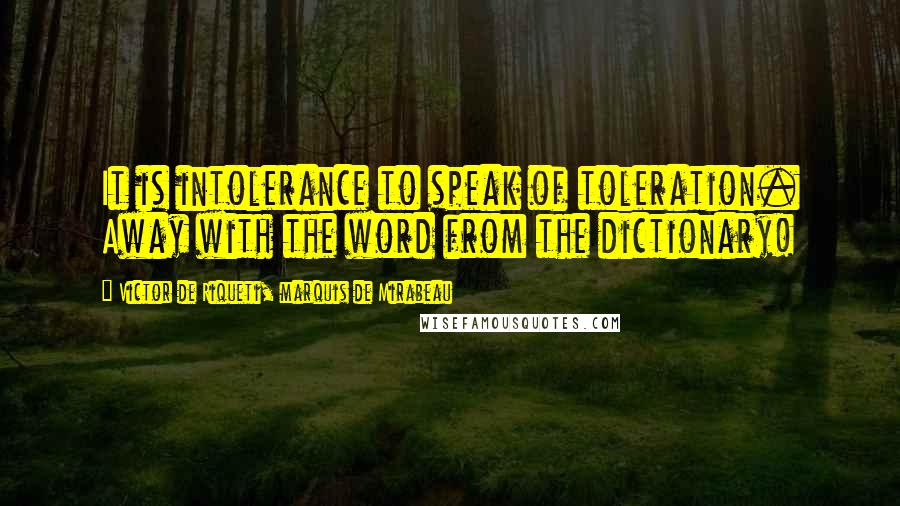 Victor De Riqueti, Marquis De Mirabeau Quotes: It is intolerance to speak of toleration. Away with the word from the dictionary!