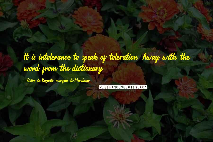 Victor De Riqueti, Marquis De Mirabeau Quotes: It is intolerance to speak of toleration. Away with the word from the dictionary!