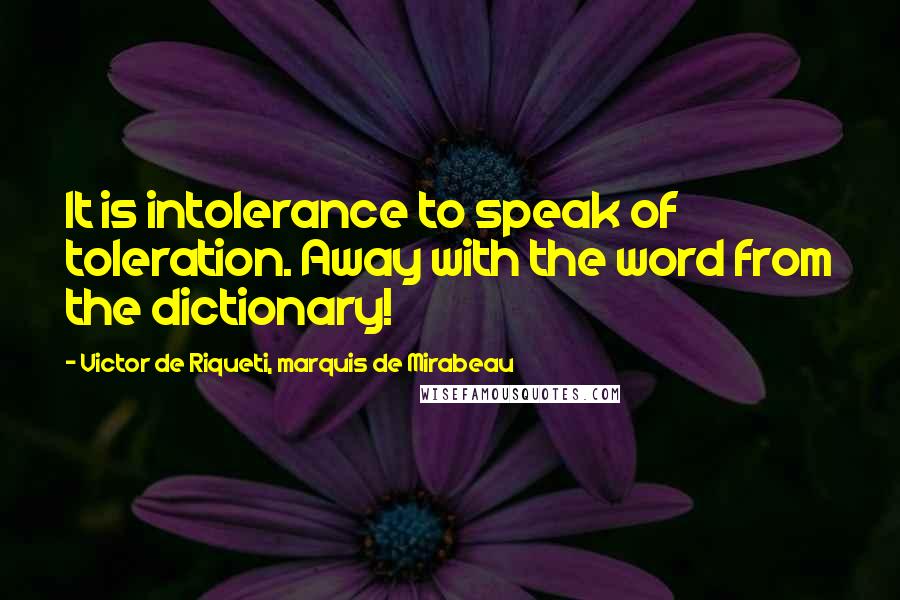 Victor De Riqueti, Marquis De Mirabeau Quotes: It is intolerance to speak of toleration. Away with the word from the dictionary!