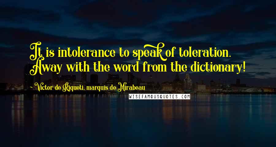 Victor De Riqueti, Marquis De Mirabeau Quotes: It is intolerance to speak of toleration. Away with the word from the dictionary!