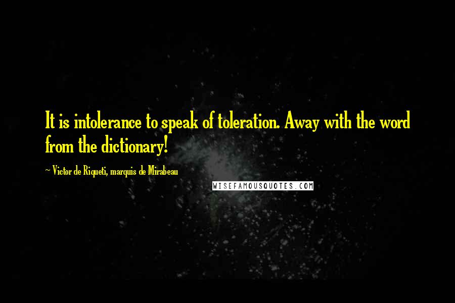 Victor De Riqueti, Marquis De Mirabeau Quotes: It is intolerance to speak of toleration. Away with the word from the dictionary!