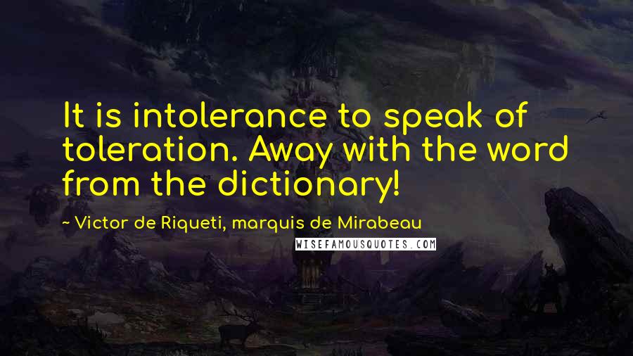 Victor De Riqueti, Marquis De Mirabeau Quotes: It is intolerance to speak of toleration. Away with the word from the dictionary!