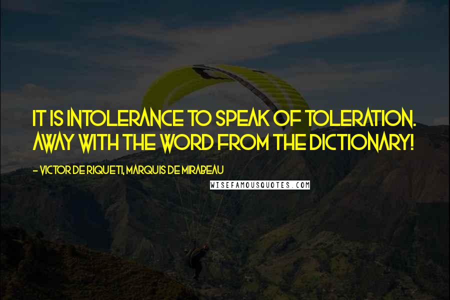 Victor De Riqueti, Marquis De Mirabeau Quotes: It is intolerance to speak of toleration. Away with the word from the dictionary!