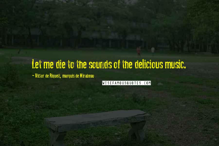 Victor De Riqueti, Marquis De Mirabeau Quotes: Let me die to the sounds of the delicious music.