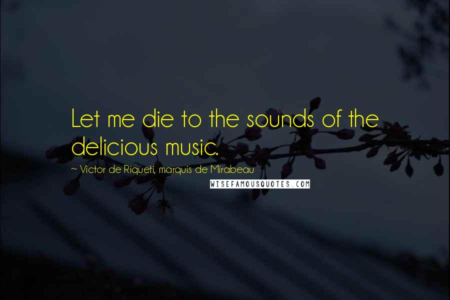 Victor De Riqueti, Marquis De Mirabeau Quotes: Let me die to the sounds of the delicious music.