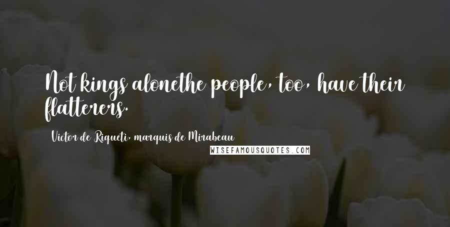 Victor De Riqueti, Marquis De Mirabeau Quotes: Not kings alonethe people, too, have their flatterers.