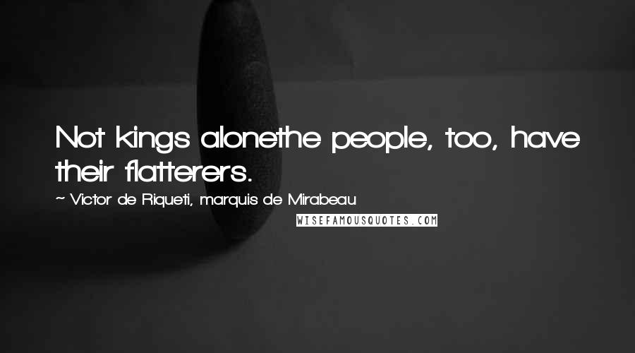 Victor De Riqueti, Marquis De Mirabeau Quotes: Not kings alonethe people, too, have their flatterers.
