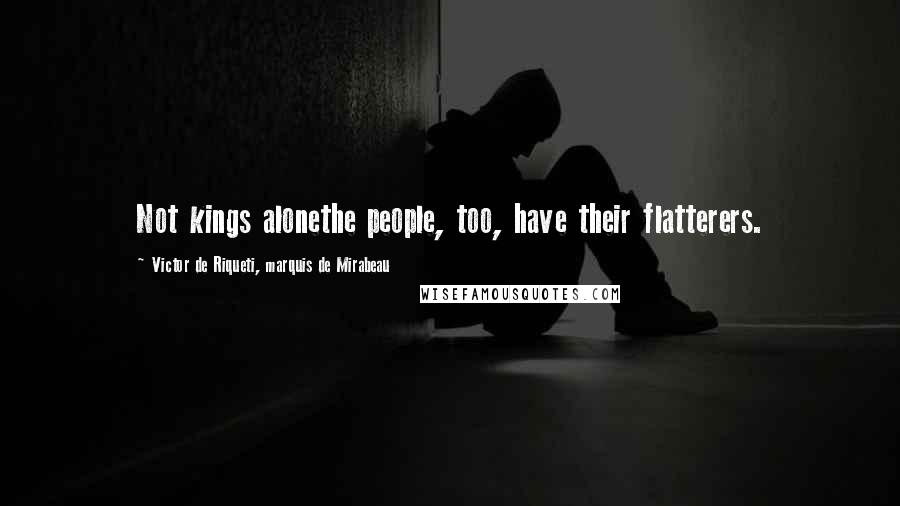 Victor De Riqueti, Marquis De Mirabeau Quotes: Not kings alonethe people, too, have their flatterers.