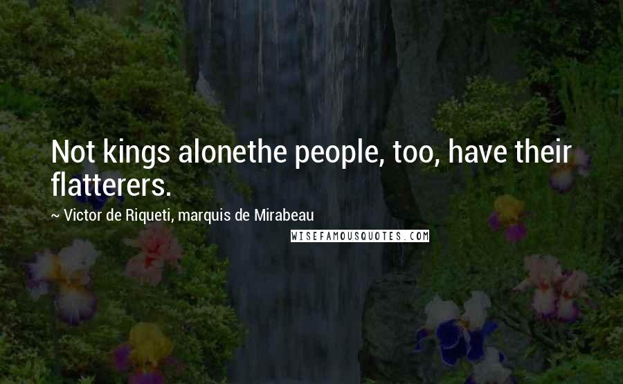 Victor De Riqueti, Marquis De Mirabeau Quotes: Not kings alonethe people, too, have their flatterers.