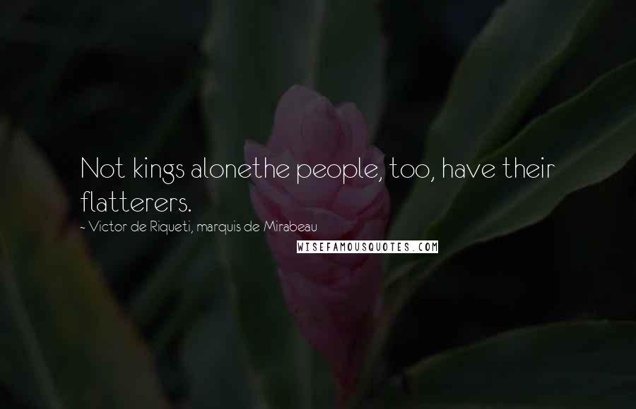 Victor De Riqueti, Marquis De Mirabeau Quotes: Not kings alonethe people, too, have their flatterers.