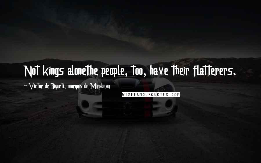 Victor De Riqueti, Marquis De Mirabeau Quotes: Not kings alonethe people, too, have their flatterers.