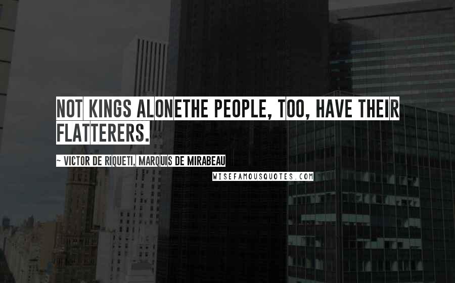 Victor De Riqueti, Marquis De Mirabeau Quotes: Not kings alonethe people, too, have their flatterers.