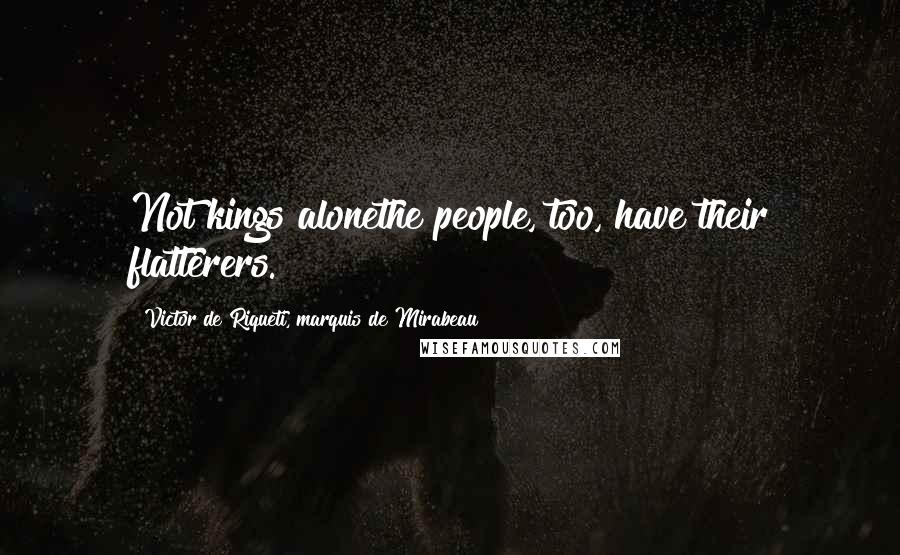 Victor De Riqueti, Marquis De Mirabeau Quotes: Not kings alonethe people, too, have their flatterers.