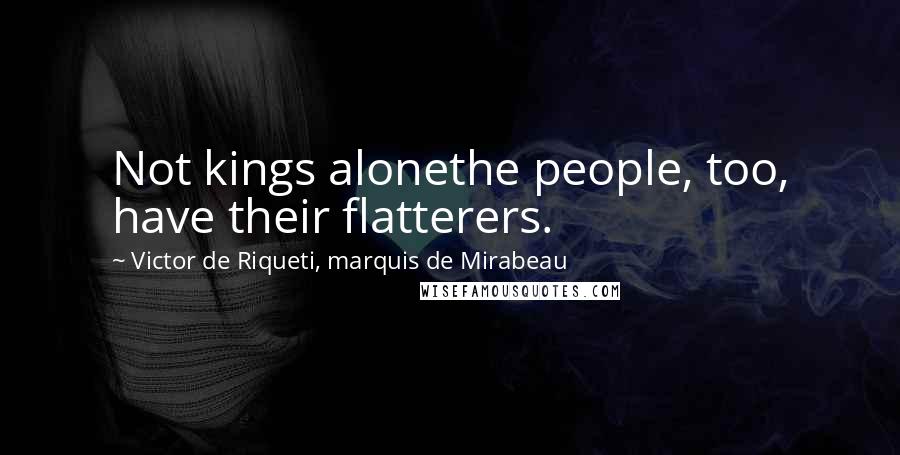 Victor De Riqueti, Marquis De Mirabeau Quotes: Not kings alonethe people, too, have their flatterers.