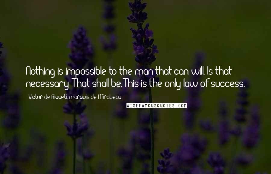Victor De Riqueti, Marquis De Mirabeau Quotes: Nothing is impossible to the man that can will. Is that necessary? That shall be. This is the only law of success.