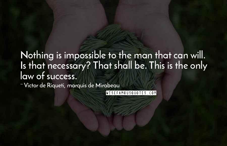 Victor De Riqueti, Marquis De Mirabeau Quotes: Nothing is impossible to the man that can will. Is that necessary? That shall be. This is the only law of success.