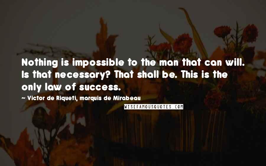 Victor De Riqueti, Marquis De Mirabeau Quotes: Nothing is impossible to the man that can will. Is that necessary? That shall be. This is the only law of success.