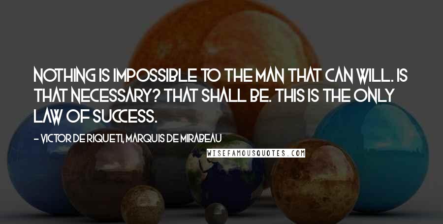 Victor De Riqueti, Marquis De Mirabeau Quotes: Nothing is impossible to the man that can will. Is that necessary? That shall be. This is the only law of success.