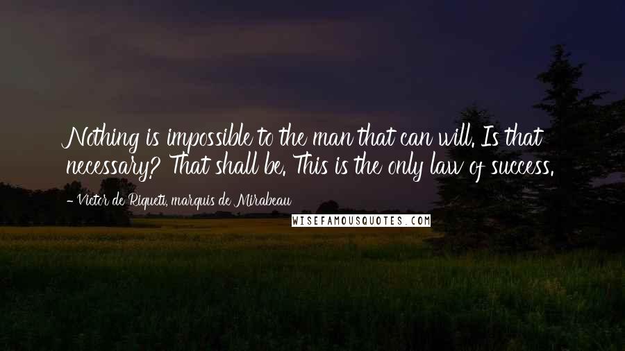 Victor De Riqueti, Marquis De Mirabeau Quotes: Nothing is impossible to the man that can will. Is that necessary? That shall be. This is the only law of success.