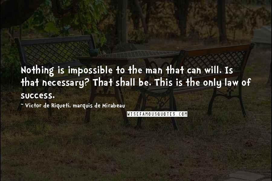 Victor De Riqueti, Marquis De Mirabeau Quotes: Nothing is impossible to the man that can will. Is that necessary? That shall be. This is the only law of success.