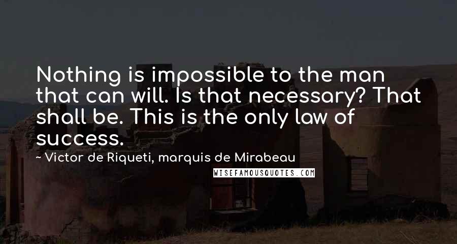 Victor De Riqueti, Marquis De Mirabeau Quotes: Nothing is impossible to the man that can will. Is that necessary? That shall be. This is the only law of success.
