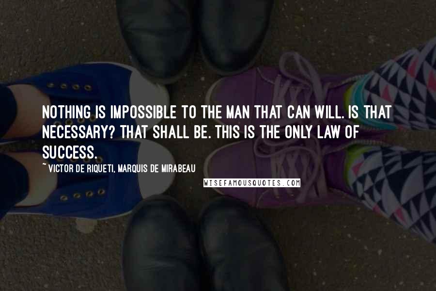 Victor De Riqueti, Marquis De Mirabeau Quotes: Nothing is impossible to the man that can will. Is that necessary? That shall be. This is the only law of success.