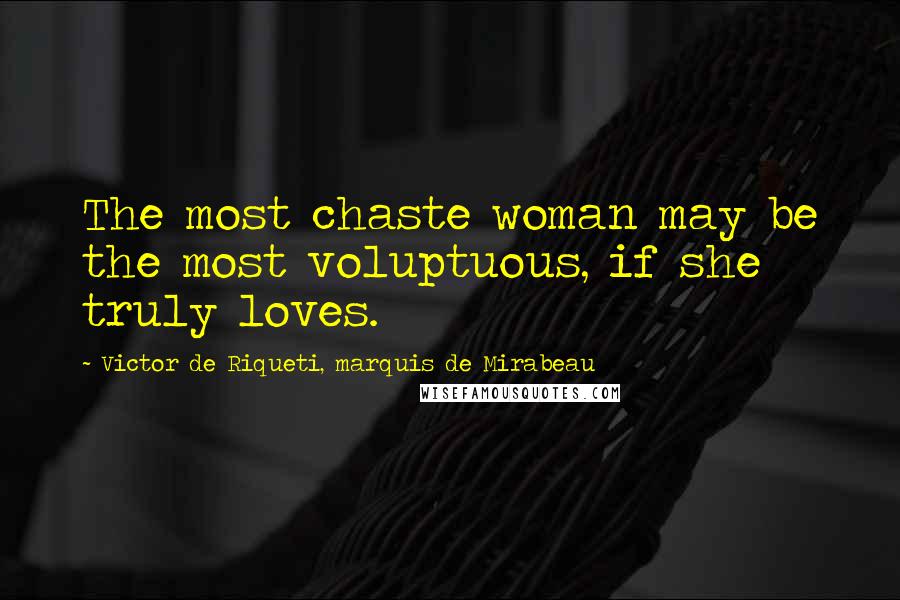 Victor De Riqueti, Marquis De Mirabeau Quotes: The most chaste woman may be the most voluptuous, if she truly loves.