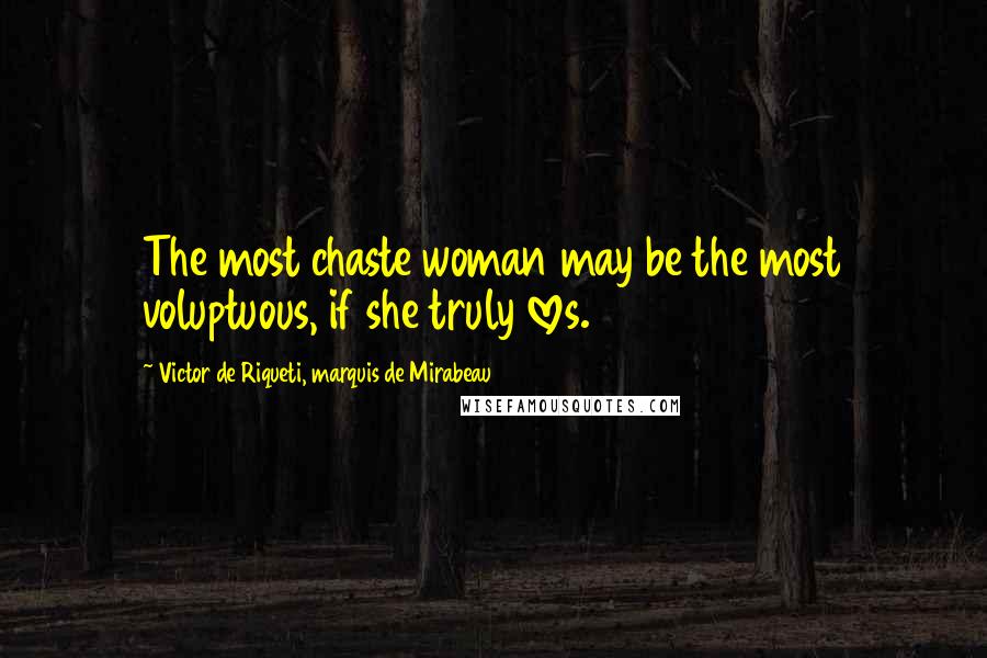 Victor De Riqueti, Marquis De Mirabeau Quotes: The most chaste woman may be the most voluptuous, if she truly loves.