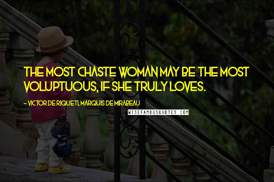 Victor De Riqueti, Marquis De Mirabeau Quotes: The most chaste woman may be the most voluptuous, if she truly loves.