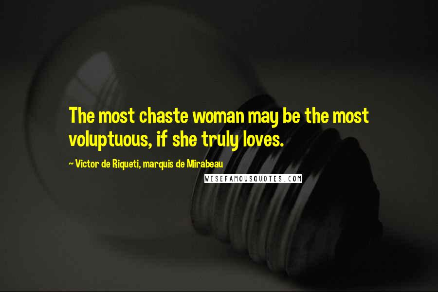 Victor De Riqueti, Marquis De Mirabeau Quotes: The most chaste woman may be the most voluptuous, if she truly loves.