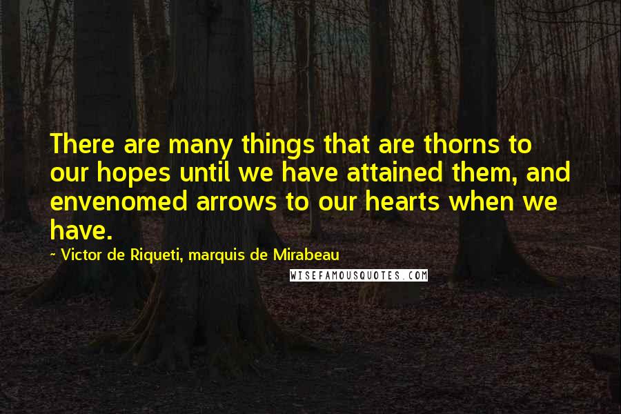 Victor De Riqueti, Marquis De Mirabeau Quotes: There are many things that are thorns to our hopes until we have attained them, and envenomed arrows to our hearts when we have.