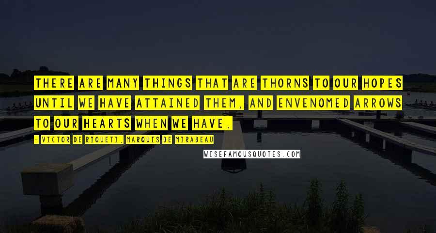 Victor De Riqueti, Marquis De Mirabeau Quotes: There are many things that are thorns to our hopes until we have attained them, and envenomed arrows to our hearts when we have.