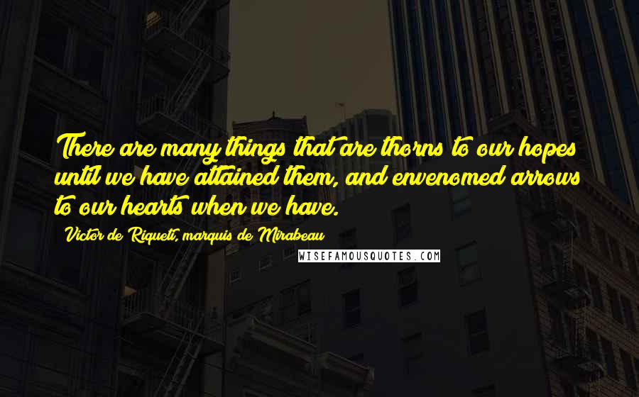 Victor De Riqueti, Marquis De Mirabeau Quotes: There are many things that are thorns to our hopes until we have attained them, and envenomed arrows to our hearts when we have.