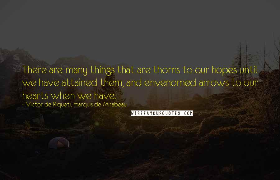 Victor De Riqueti, Marquis De Mirabeau Quotes: There are many things that are thorns to our hopes until we have attained them, and envenomed arrows to our hearts when we have.