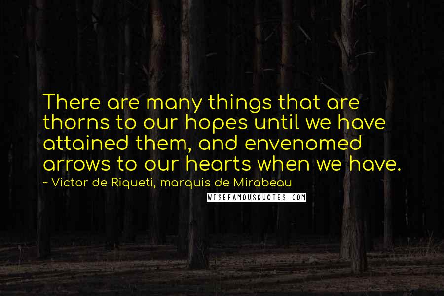Victor De Riqueti, Marquis De Mirabeau Quotes: There are many things that are thorns to our hopes until we have attained them, and envenomed arrows to our hearts when we have.