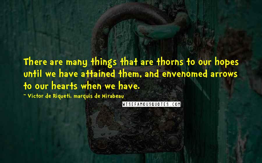 Victor De Riqueti, Marquis De Mirabeau Quotes: There are many things that are thorns to our hopes until we have attained them, and envenomed arrows to our hearts when we have.