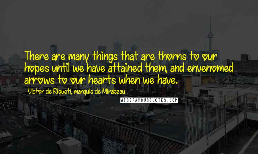 Victor De Riqueti, Marquis De Mirabeau Quotes: There are many things that are thorns to our hopes until we have attained them, and envenomed arrows to our hearts when we have.