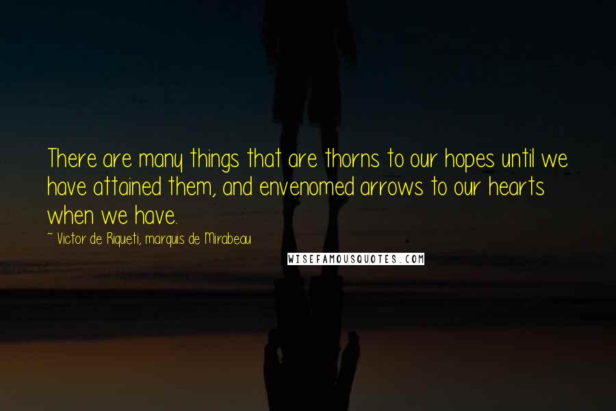 Victor De Riqueti, Marquis De Mirabeau Quotes: There are many things that are thorns to our hopes until we have attained them, and envenomed arrows to our hearts when we have.