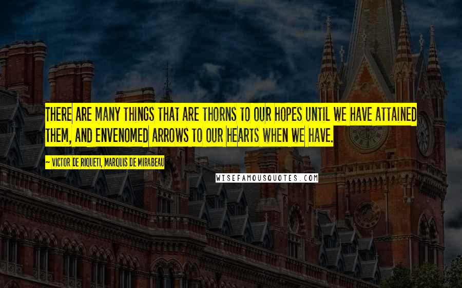 Victor De Riqueti, Marquis De Mirabeau Quotes: There are many things that are thorns to our hopes until we have attained them, and envenomed arrows to our hearts when we have.