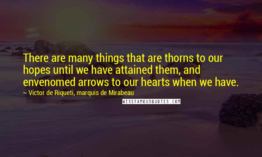 Victor De Riqueti, Marquis De Mirabeau Quotes: There are many things that are thorns to our hopes until we have attained them, and envenomed arrows to our hearts when we have.