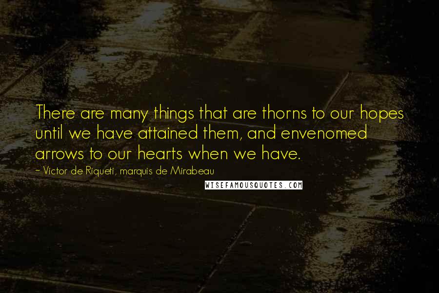 Victor De Riqueti, Marquis De Mirabeau Quotes: There are many things that are thorns to our hopes until we have attained them, and envenomed arrows to our hearts when we have.