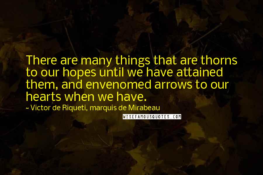 Victor De Riqueti, Marquis De Mirabeau Quotes: There are many things that are thorns to our hopes until we have attained them, and envenomed arrows to our hearts when we have.