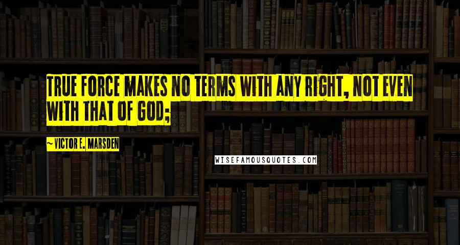 Victor E. Marsden Quotes: True force makes no terms with any right, not even with that of God;