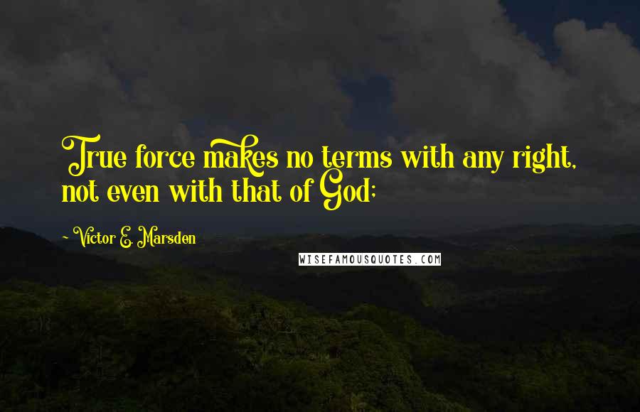 Victor E. Marsden Quotes: True force makes no terms with any right, not even with that of God;