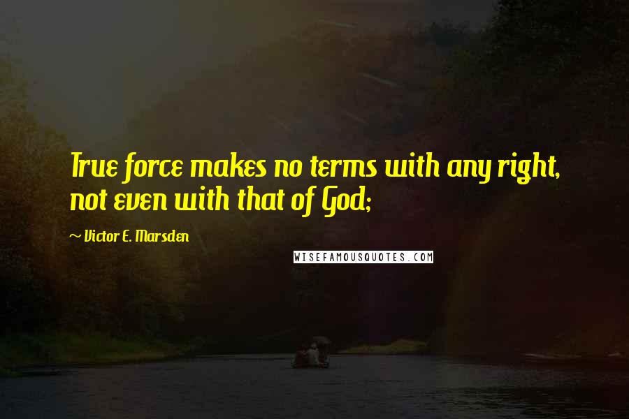 Victor E. Marsden Quotes: True force makes no terms with any right, not even with that of God;