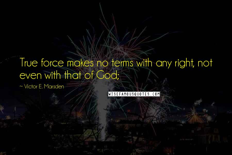 Victor E. Marsden Quotes: True force makes no terms with any right, not even with that of God;