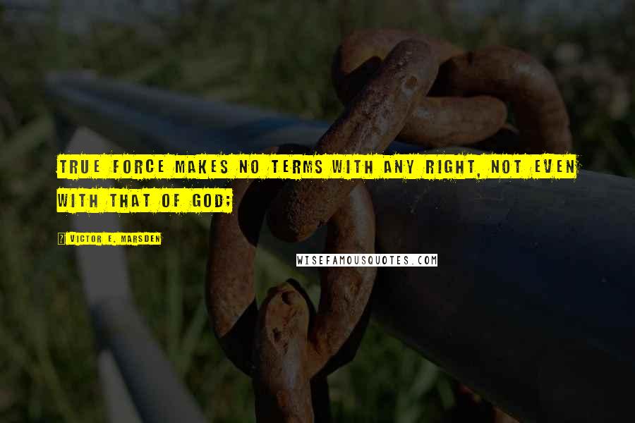 Victor E. Marsden Quotes: True force makes no terms with any right, not even with that of God;