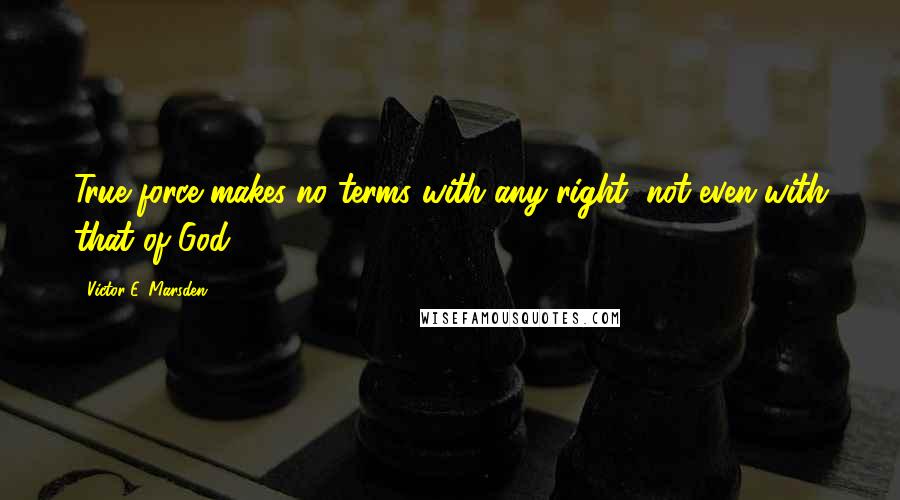 Victor E. Marsden Quotes: True force makes no terms with any right, not even with that of God;