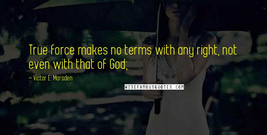 Victor E. Marsden Quotes: True force makes no terms with any right, not even with that of God;