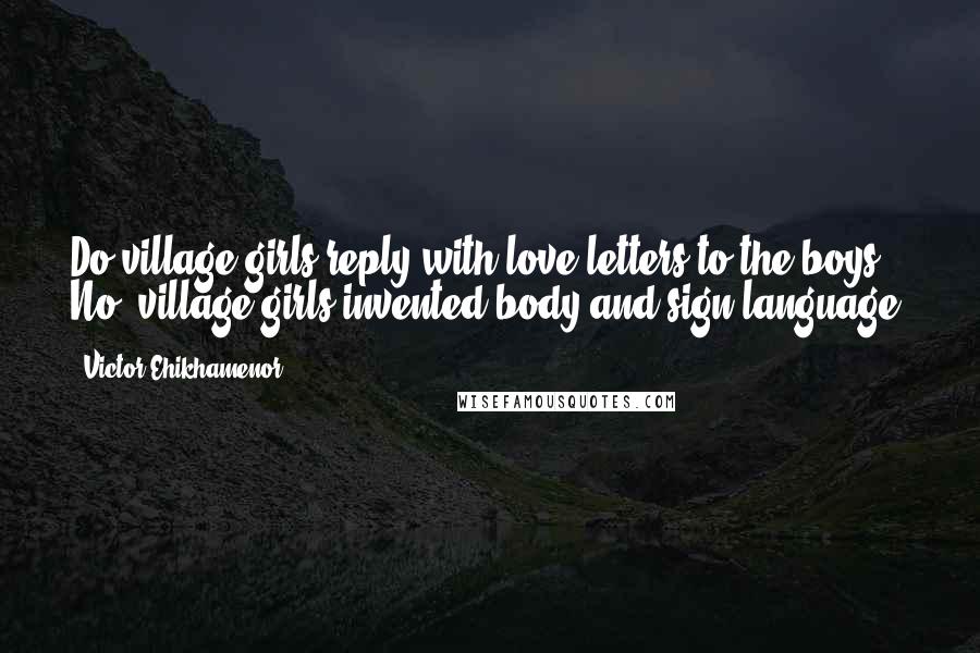 Victor Ehikhamenor Quotes: Do village girls reply with love letters to the boys? No, village girls invented body and sign language.